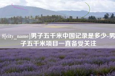 玉溪男子五千米中国记录是多少-男子五千米项目一直备受关注