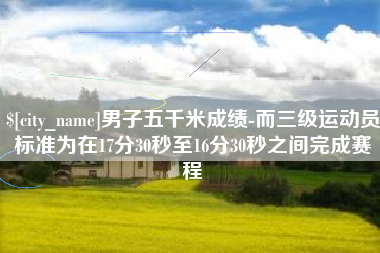 玉溪男子五千米成绩-而三级运动员标准为在17分30秒至16分30秒之间完成赛程