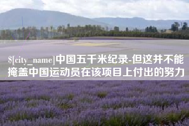 玉溪中国五千米纪录-但这并不能掩盖中国运动员在该项目上付出的努力