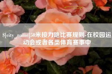 玉溪50米接力跑比赛规则-在校园运动会或者各类体育赛事中