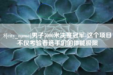 玉溪男子5000米决赛冠军-这个项目不仅考验着选手们的体能极限