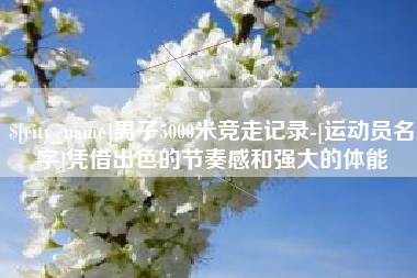 玉溪男子5000米竞走记录-[运动员名字]凭借出色的节奏感和强大的体能