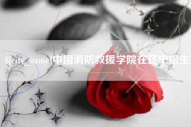 玉溪中国消防救援学院在辽宁招生