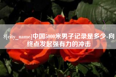 玉溪中国5000米男子记录是多少-向终点发起强有力的冲击