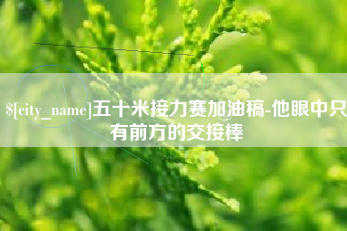 玉溪五十米接力赛加油稿-他眼中只有前方的交接棒