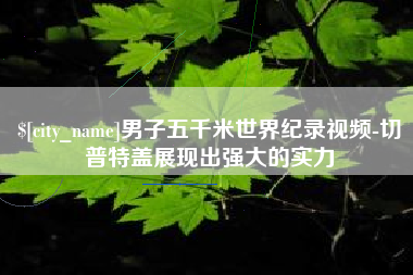 玉溪男子五千米世界纪录视频-切普特盖展现出强大的实力