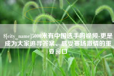玉溪5000米有中国选手吗视频-更是成为大家追寻答案、感受赛场激情的重要窗口