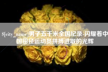 玉溪男子五千米全国纪录-闪耀着中国田径运动员拼搏进取的光辉