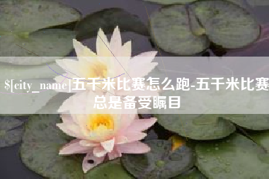 玉溪五千米比赛怎么跑-五千米比赛总是备受瞩目