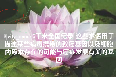玉溪5千米全国纪录-这些术语用于描述某些病毒携带的致癌基因以及细胞内原本存在的可能与癌症发展有关的基因