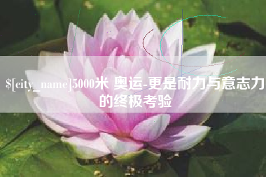 玉溪5000米 奥运-更是耐力与意志力的终极考验