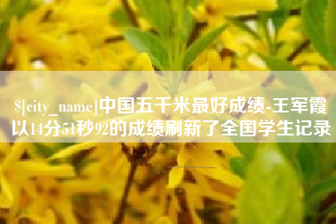 玉溪中国五千米最好成绩-王军霞以14分51秒92的成绩刷新了全国学生记录