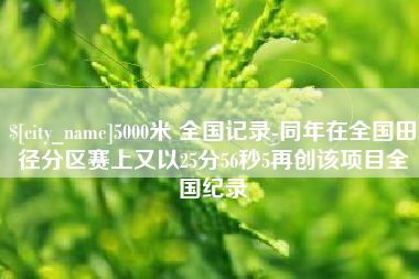 玉溪5000米 全国记录-同年在全国田径分区赛上又以25分56秒5再创该项目全国纪录