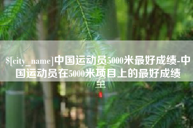 玉溪中国运动员5000米最好成绩-中国运动员在5000米项目上的最好成绩