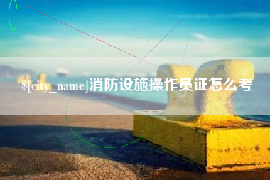 玉溪消防设施操作员证怎么考
