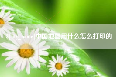 玉溪中国地图用什么怎么打印的
