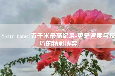 玉溪五千米最高纪录-更是速度与技巧的精彩博弈