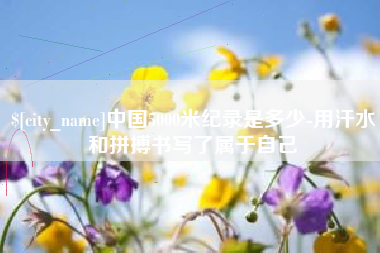 玉溪中国5000米纪录是多少-用汗水和拼搏书写了属于自己