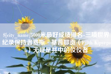 玉溪5000米最好成绩排名-三项世界纪录保持者费斯·基普耶贡（Faith Kipyegon）无疑是其中的佼佼者