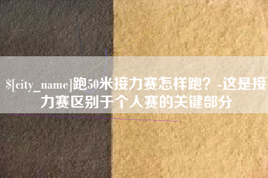 玉溪跑50米接力赛怎样跑？-这是接力赛区别于个人赛的关键部分