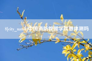 玉溪中国消防救援学院要体测吗