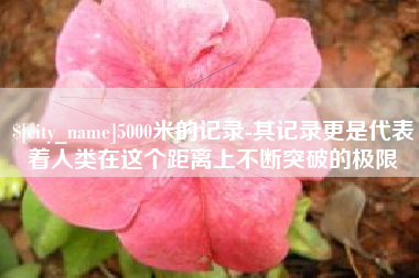玉溪5000米的记录-其记录更是代表着人类在这个距离上不断突破的极限