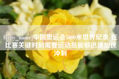 玉溪中国奥运会5000米世界纪录-在比赛关键时刻需要运动员能够迅速加速冲刺