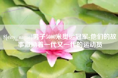 玉溪男子5000米奥运冠军-他们的故事激励着一代又一代的运动员