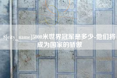 玉溪5000米世界冠军是多少-他们将成为国家的骄傲