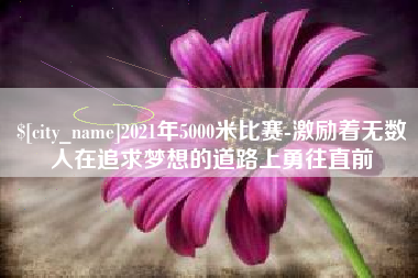 玉溪2021年5000米比赛-激励着无数人在追求梦想的道路上勇往直前