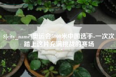 玉溪奥运会5000米中国选手-一次次踏上这片充满挑战的赛场