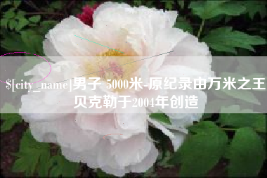 玉溪男子 5000米-原纪录由万米之王贝克勒于2004年创造