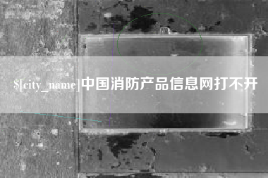 玉溪中国消防产品信息网打不开