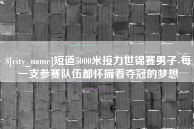 玉溪短道5000米接力世锦赛男子-每一支参赛队伍都怀揣着夺冠的梦想