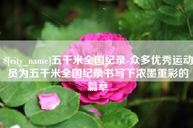玉溪五千米全国纪录-众多优秀运动员为五千米全国纪录书写下浓墨重彩的篇章