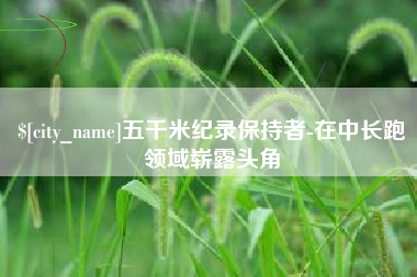 玉溪五千米纪录保持者-在中长跑领域崭露头角