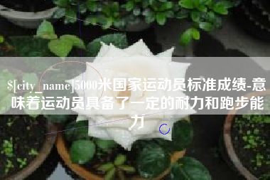 玉溪5000米国家运动员标准成绩-意味着运动员具备了一定的耐力和跑步能力