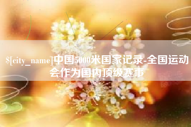玉溪中国5000米国家记录-全国运动会作为国内顶级赛事