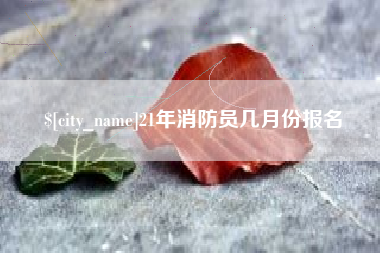 玉溪21年消防员几月份报名