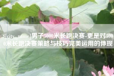 玉溪男子5000米长跑决赛-更是对5000米长跑决赛策略与技巧完美运用的体现