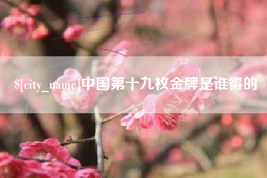 玉溪中国第十九枚金牌是谁得的