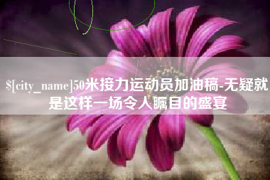 玉溪50米接力运动员加油稿-无疑就是这样一场令人瞩目的盛宴