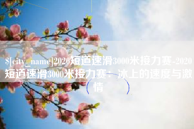 玉溪2020短道速滑3000米接力赛-2020短道速滑3000米接力赛：冰上的速度与激情