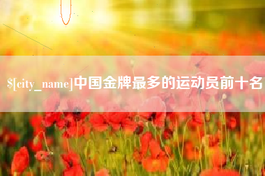 玉溪中国金牌最多的运动员前十名