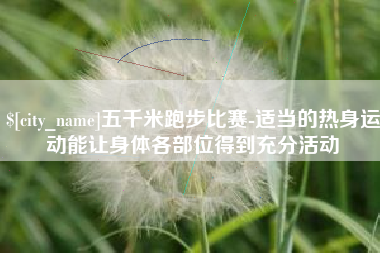 玉溪五千米跑步比赛-适当的热身运动能让身体各部位得到充分活动