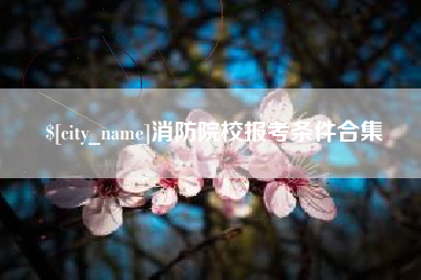 玉溪消防院校报考条件合集