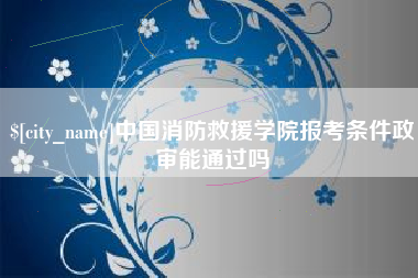 玉溪中国消防救援学院报考条件政审能通过吗