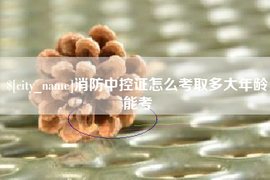 玉溪消防中控证怎么考取多大年龄能考
